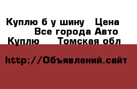 Куплю б/у шину › Цена ­ 1 000 - Все города Авто » Куплю   . Томская обл.